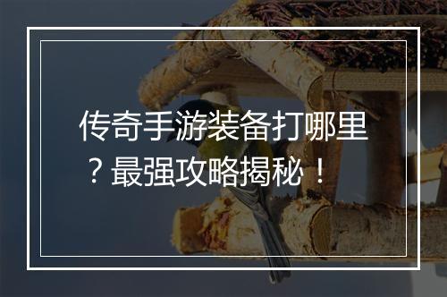 传奇手游装备打哪里？最强攻略揭秘！