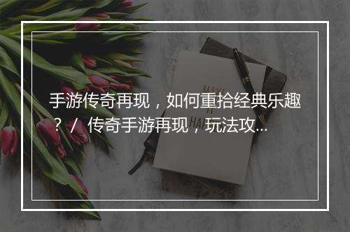 手游传奇再现，如何重拾经典乐趣？／ 传奇手游再现，玩法攻略分享？