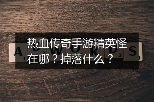 热血传奇手游精英怪在哪？掉落什么？