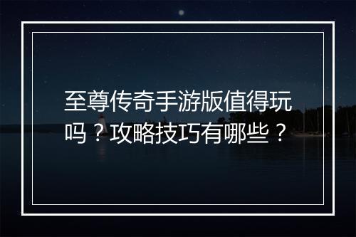 至尊传奇手游版值得玩吗？攻略技巧有哪些？