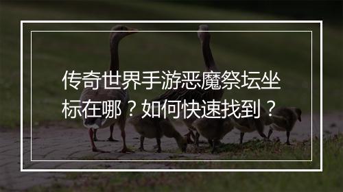 传奇世界手游恶魔祭坛坐标在哪？如何快速找到？