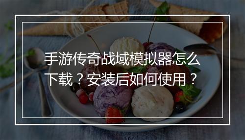 手游传奇战域模拟器怎么下载？安装后如何使用？