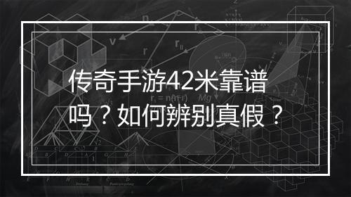 传奇手游42米靠谱吗？如何辨别真假？