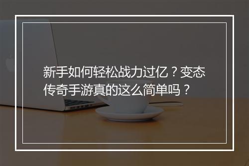 新手如何轻松战力过亿？变态传奇手游真的这么简单吗？
