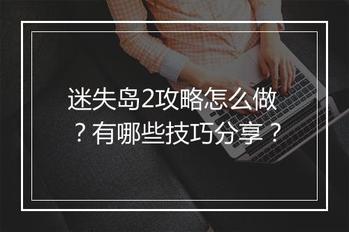 迷失岛2攻略怎么做？有哪些技巧分享？
