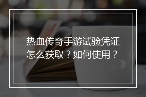 热血传奇手游试验凭证怎么获取？如何使用？