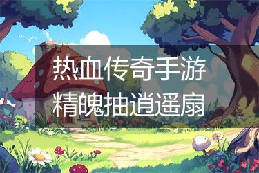 热血传奇手游精魄抽逍遥扇