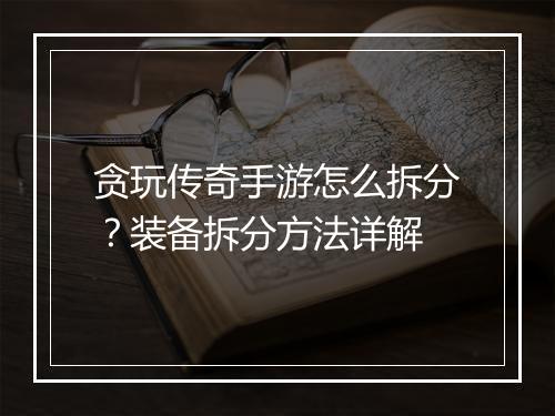 贪玩传奇手游怎么拆分？装备拆分方法详解