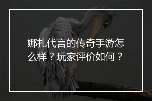 娜扎代言的传奇手游怎么样？玩家评价如何？