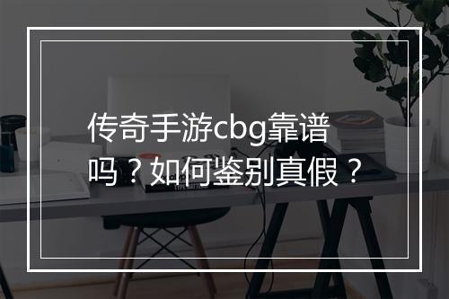 传奇手游cbg靠谱吗？如何鉴别真假？