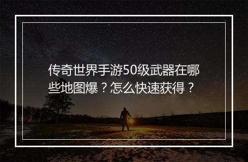 传奇世界手游50级武器在哪些地图爆？怎么快速获得？