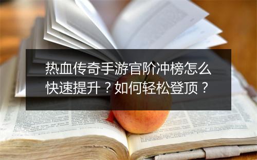 热血传奇手游官阶冲榜怎么快速提升？如何轻松登顶？