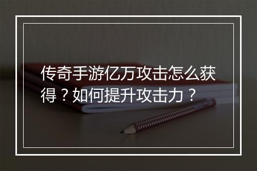 传奇手游亿万攻击怎么获得？如何提升攻击力？