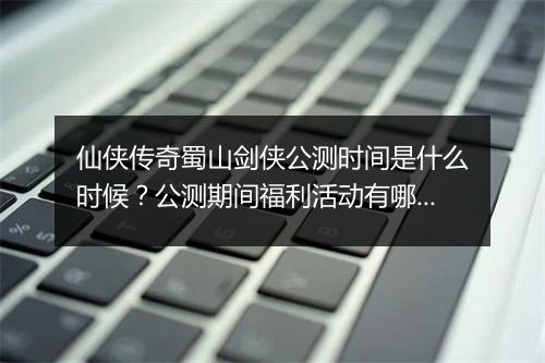 仙侠传奇蜀山剑侠公测时间是什么时候？公测期间福利活动有哪些？