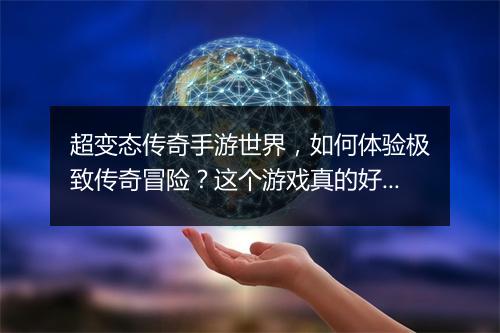 超变态传奇手游世界，如何体验极致传奇冒险？这个游戏真的好玩吗？