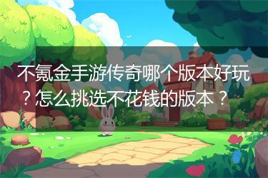 不氪金手游传奇哪个版本好玩？怎么挑选不花钱的版本？