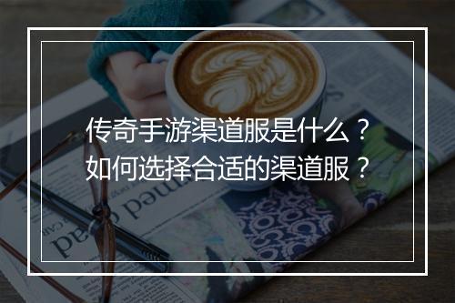 传奇手游渠道服是什么？如何选择合适的渠道服？