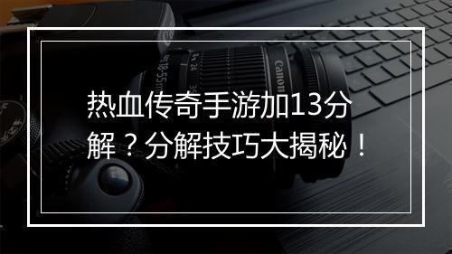热血传奇手游加13分解？分解技巧大揭秘！