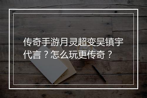 传奇手游月灵超变吴镇宇代言？怎么玩更传奇？