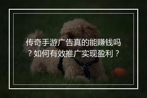 传奇手游广告真的能赚钱吗？如何有效推广实现盈利？