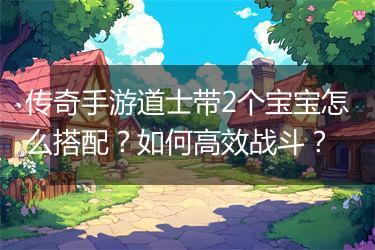传奇手游道士带2个宝宝怎么搭配？如何高效战斗？