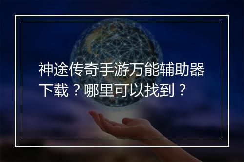 神途传奇手游万能辅助器下载？哪里可以找到？