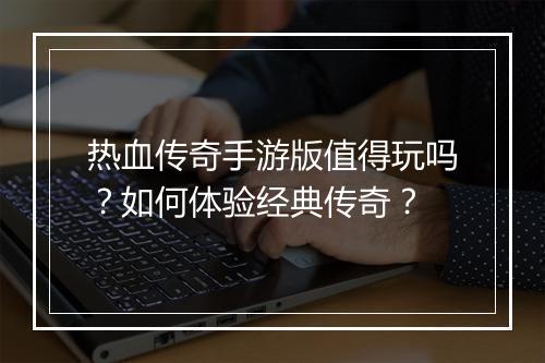热血传奇手游版值得玩吗？如何体验经典传奇？