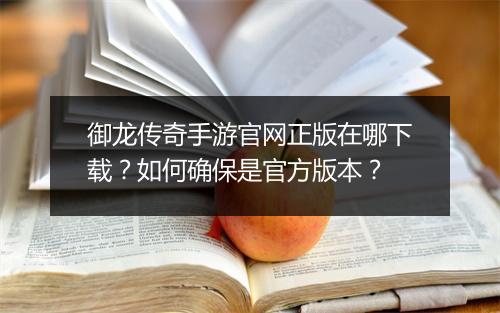 御龙传奇手游官网正版在哪下载？如何确保是官方版本？