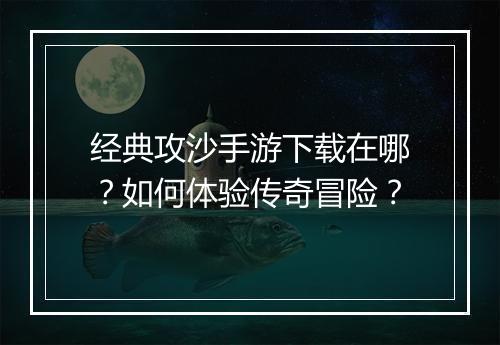 经典攻沙手游下载在哪？如何体验传奇冒险？