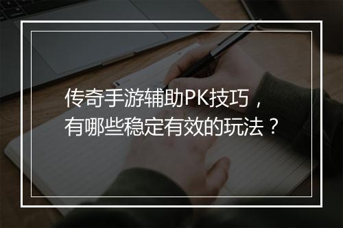 传奇手游辅助PK技巧，有哪些稳定有效的玩法？