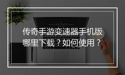 传奇手游变速器手机版哪里下载？如何使用？