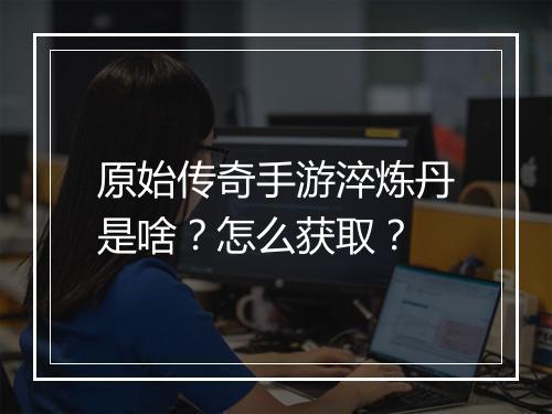 原始传奇手游淬炼丹是啥？怎么获取？