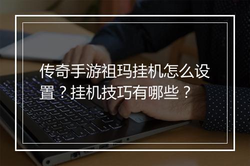 传奇手游祖玛挂机怎么设置？挂机技巧有哪些？