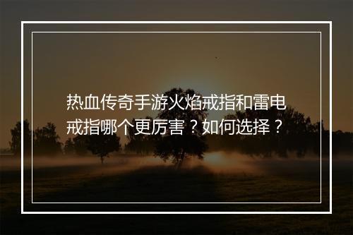 热血传奇手游火焰戒指和雷电戒指哪个更厉害？如何选择？