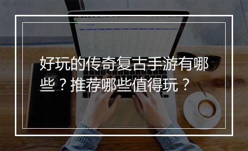 好玩的传奇复古手游有哪些？推荐哪些值得玩？