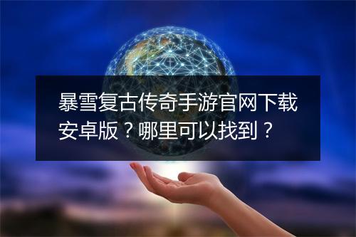 暴雪复古传奇手游官网下载安卓版？哪里可以找到？