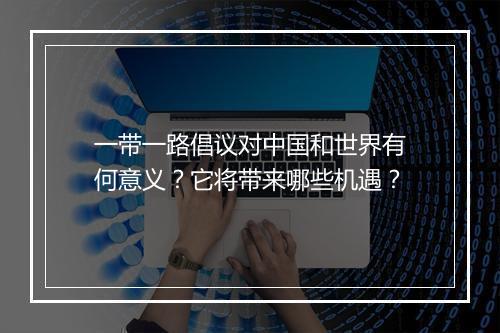 一带一路倡议对中国和世界有何意义？它将带来哪些机遇？