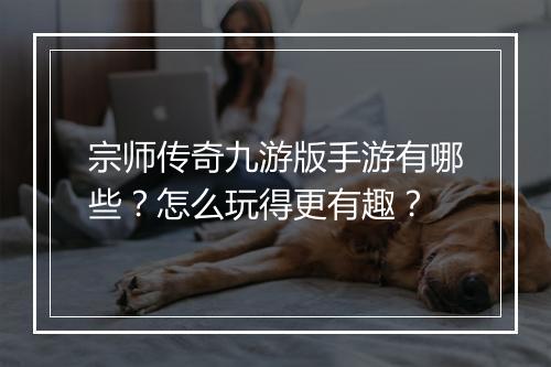 宗师传奇九游版手游有哪些？怎么玩得更有趣？