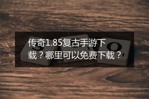 传奇1.85复古手游下载？哪里可以免费下载？