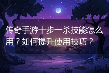 传奇手游十步一杀技能怎么用？如何提升使用技巧？