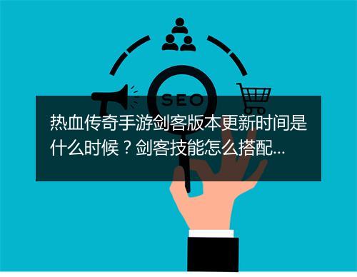 热血传奇手游剑客版本更新时间是什么时候？剑客技能怎么搭配？