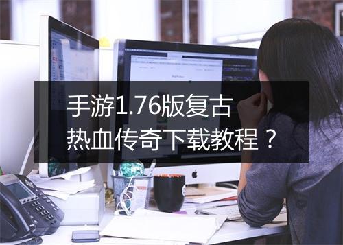 手游1.76版复古热血传奇下载教程？