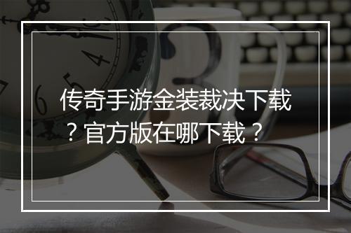 传奇手游金装裁决下载？官方版在哪下载？