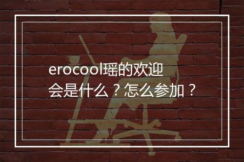 erocool瑶的欢迎会是什么？怎么参加？