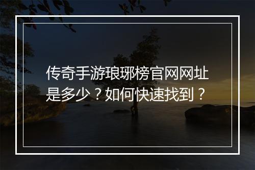 传奇手游琅琊榜官网网址是多少？如何快速找到？