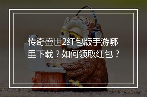 传奇盛世2红包版手游哪里下载？如何领取红包？