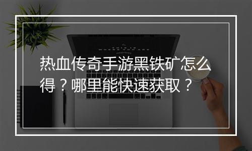 热血传奇手游黑铁矿怎么得？哪里能快速获取？