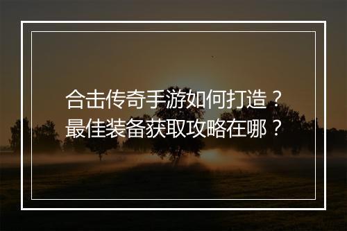 合击传奇手游如何打造？最佳装备获取攻略在哪？