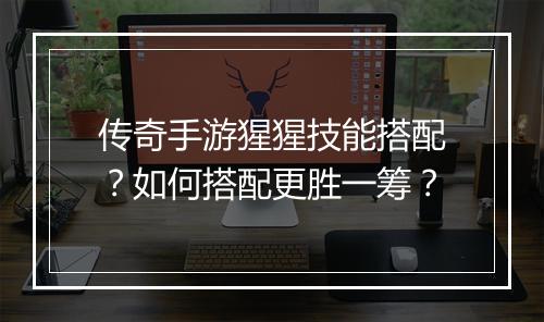 传奇手游猩猩技能搭配？如何搭配更胜一筹？