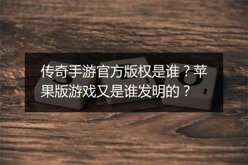 传奇手游官方版权是谁？苹果版游戏又是谁发明的？